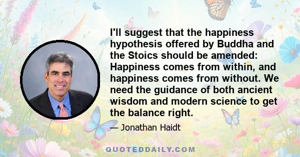 I'll suggest that the happiness hypothesis offered by Buddha and the Stoics should be amended: Happiness comes from within, and happiness comes from without. We need the guidance of both ancient wisdom and modern