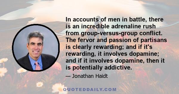 In accounts of men in battle, there is an incredible adrenaline rush from group-versus-group conflict. The fervor and passion of partisans is clearly rewarding; and if it's rewarding, it involves dopamine; and if it