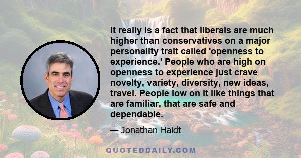 It really is a fact that liberals are much higher than conservatives on a major personality trait called 'openness to experience.' People who are high on openness to experience just crave novelty, variety, diversity,