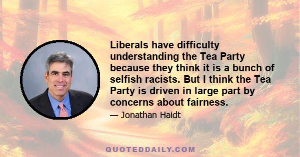 Liberals have difficulty understanding the Tea Party because they think it is a bunch of selfish racists. But I think the Tea Party is driven in large part by concerns about fairness.