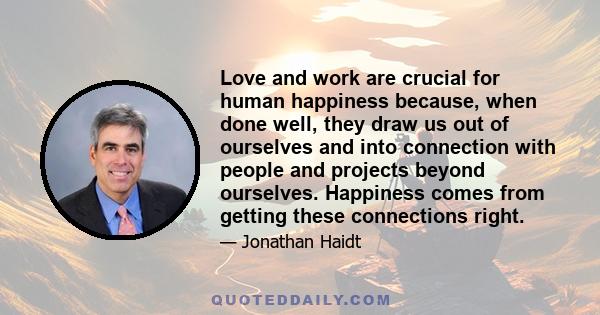 Love and work are crucial for human happiness because, when done well, they draw us out of ourselves and into connection with people and projects beyond ourselves. Happiness comes from getting these connections right.