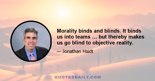 Morality binds and blinds. It binds us into teams … but thereby makes us go blind to objective reality.