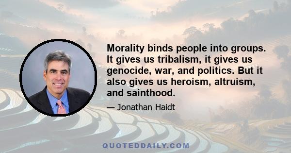 Morality binds people into groups. It gives us tribalism, it gives us genocide, war, and politics. But it also gives us heroism, altruism, and sainthood.