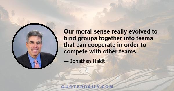 Our moral sense really evolved to bind groups together into teams that can cooperate in order to compete with other teams.