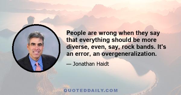 People are wrong when they say that everything should be more diverse, even, say, rock bands. It's an error, an overgeneralization.