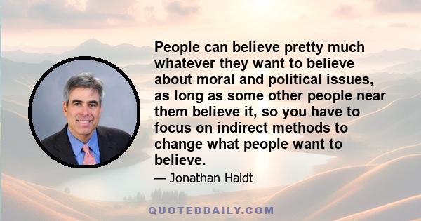 People can believe pretty much whatever they want to believe about moral and political issues, as long as some other people near them believe it, so you have to focus on indirect methods to change what people want to