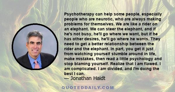 Psychotherapy can help some people, especially people who are neurotic, who are always making problems for themselves. We are like a rider on an elephant. We can steer the elephant, and if he's not busy, he'll go where