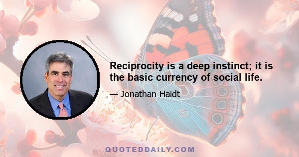 Reciprocity is a deep instinct; it is the basic currency of social life.