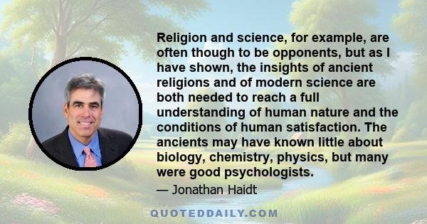 Religion and science, for example, are often though to be opponents, but as I have shown, the insights of ancient religions and of modern science are both needed to reach a full understanding of human nature and the