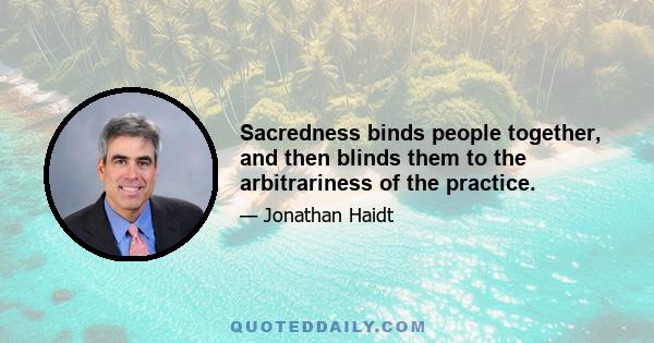 Sacredness binds people together, and then blinds them to the arbitrariness of the practice.