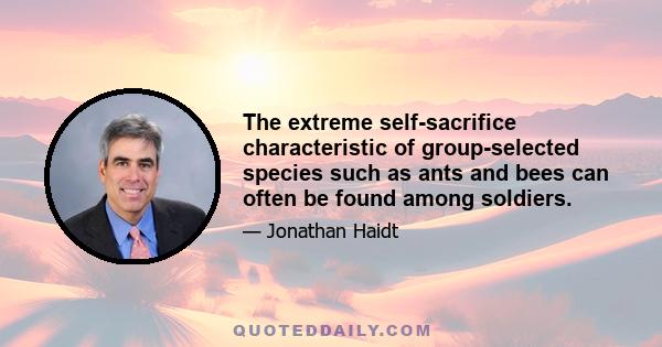 The extreme self-sacrifice characteristic of group-selected species such as ants and bees can often be found among soldiers.