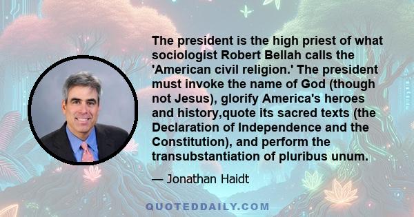 The president is the high priest of what sociologist Robert Bellah calls the 'American civil religion.' The president must invoke the name of God (though not Jesus), glorify America's heroes and history,quote its sacred 