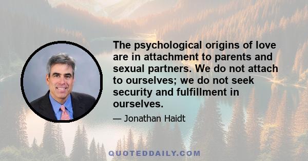 The psychological origins of love are in attachment to parents and sexual partners. We do not attach to ourselves; we do not seek security and fulfillment in ourselves.