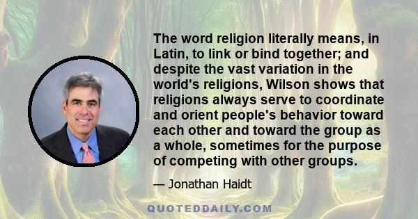 The word religion literally means, in Latin, to link or bind together; and despite the vast variation in the world's religions, Wilson shows that religions always serve to coordinate and orient people's behavior toward