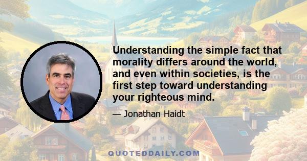 Understanding the simple fact that morality differs around the world, and even within societies, is the first step toward understanding your righteous mind.