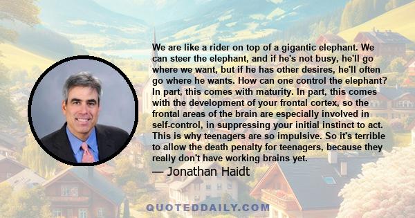 We are like a rider on top of a gigantic elephant. We can steer the elephant, and if he's not busy, he'll go where we want, but if he has other desires, he'll often go where he wants. How can one control the elephant?