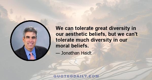 We can tolerate great diversity in our aesthetic beliefs, but we can't tolerate much diversity in our moral beliefs.