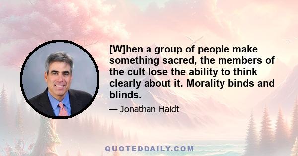 [W]hen a group of people make something sacred, the members of the cult lose the ability to think clearly about it. Morality binds and blinds.