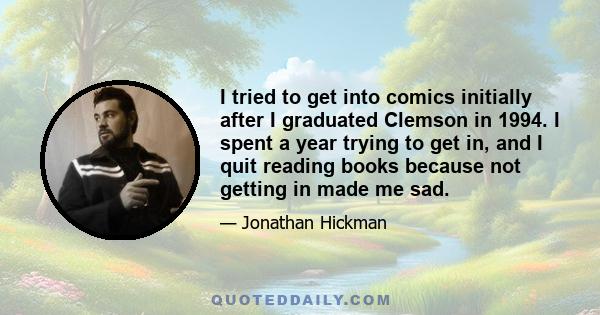 I tried to get into comics initially after I graduated Clemson in 1994. I spent a year trying to get in, and I quit reading books because not getting in made me sad.