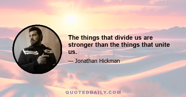 The things that divide us are stronger than the things that unite us.