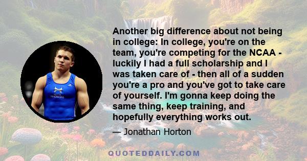 Another big difference about not being in college: In college, you're on the team, you're competing for the NCAA - luckily I had a full scholarship and I was taken care of - then all of a sudden you're a pro and you've