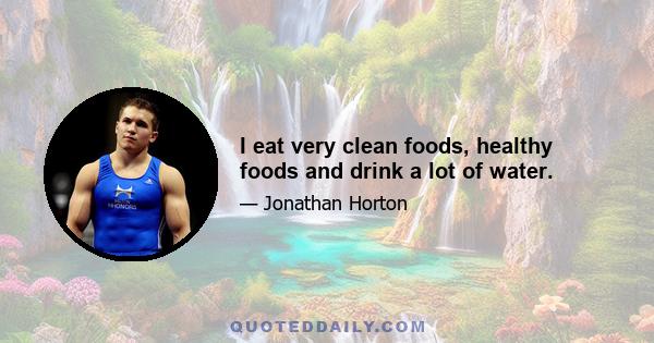 I eat very clean foods, healthy foods and drink a lot of water.