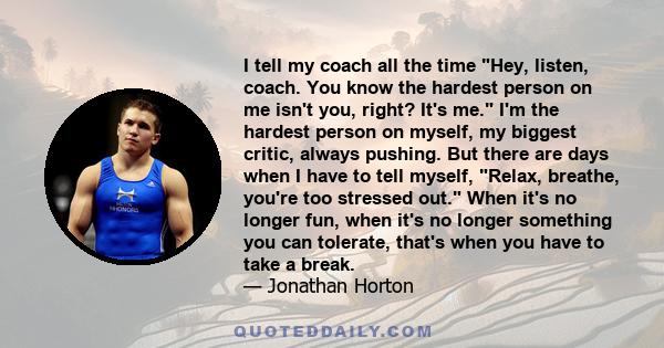 I tell my coach all the time Hey, listen, coach. You know the hardest person on me isn't you, right? It's me. I'm the hardest person on myself, my biggest critic, always pushing. But there are days when I have to tell