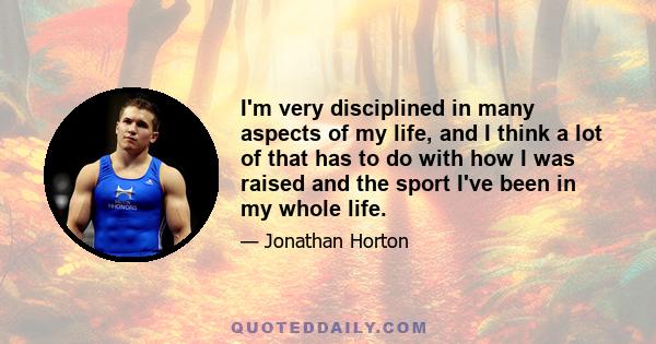 I'm very disciplined in many aspects of my life, and I think a lot of that has to do with how I was raised and the sport I've been in my whole life.