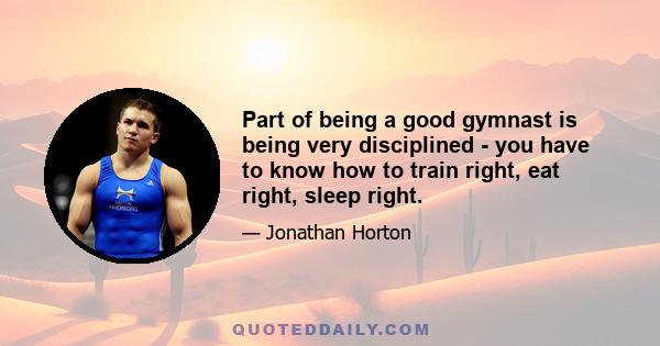 Part of being a good gymnast is being very disciplined - you have to know how to train right, eat right, sleep right.