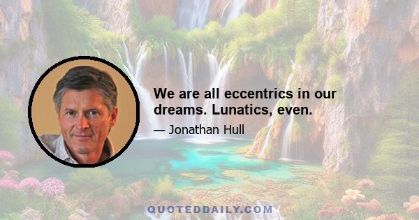 We are all eccentrics in our dreams. Lunatics, even.