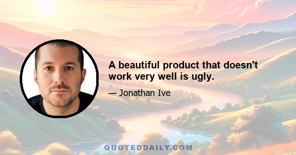 A beautiful product that doesn't work very well is ugly.