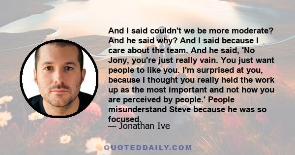 And I said couldn't we be more moderate? And he said why? And I said because I care about the team. And he said, 'No Jony, you're just really vain. You just want people to like you. I'm surprised at you, because I