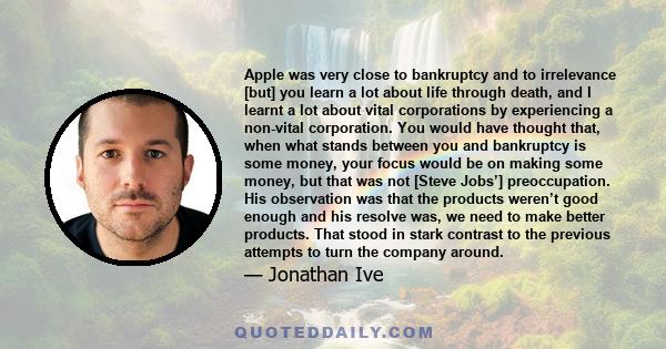 Apple was very close to bankruptcy and to irrelevance [but] you learn a lot about life through death, and I learnt a lot about vital corporations by experiencing a non-vital corporation. You would have thought that,