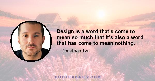 Design is a word that's come to mean so much that it's also a word that has come to mean nothing.