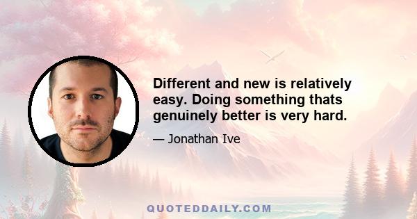 Different and new is relatively easy. Doing something thats genuinely better is very hard.