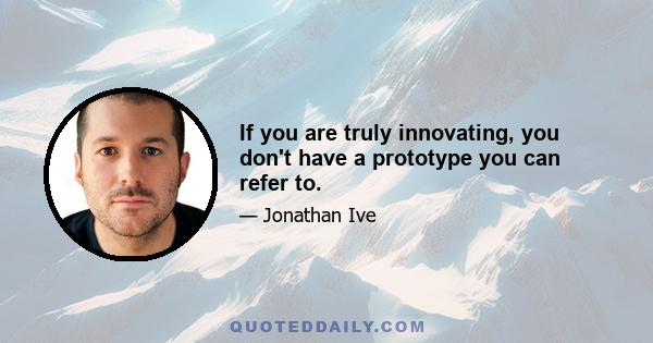 If you are truly innovating, you don't have a prototype you can refer to.