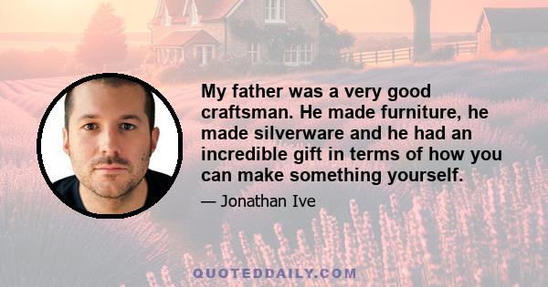 My father was a very good craftsman. He made furniture, he made silverware and he had an incredible gift in terms of how you can make something yourself.