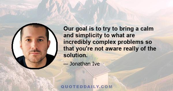 Our goal is to try to bring a calm and simplicity to what are incredibly complex problems so that you're not aware really of the solution.