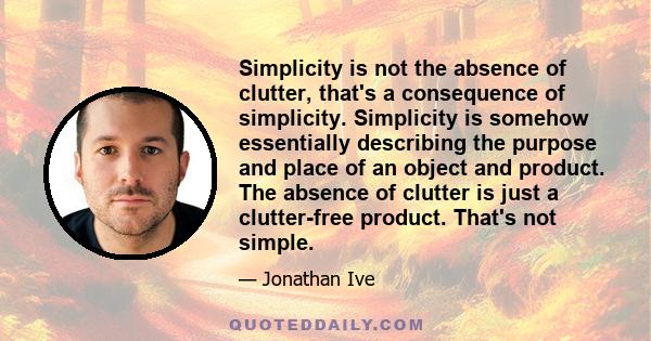 Simplicity is not the absence of clutter, that's a consequence of simplicity. Simplicity is somehow essentially describing the purpose and place of an object and product. The absence of clutter is just a clutter-free