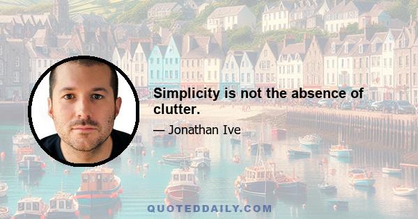 Simplicity is not the absence of clutter.