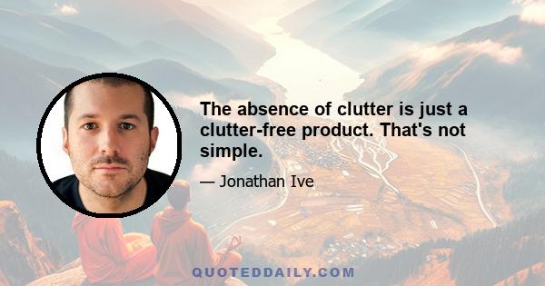 The absence of clutter is just a clutter-free product. That's not simple.