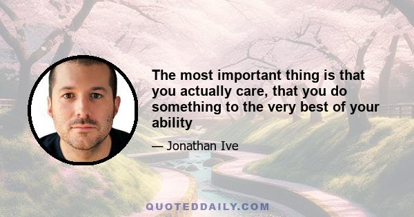 The most important thing is that you actually care, that you do something to the very best of your ability