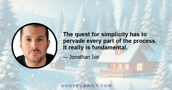 The quest for simplicity has to pervade every part of the process. It really is fundamental.