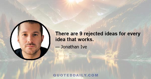 There are 9 rejected ideas for every idea that works.