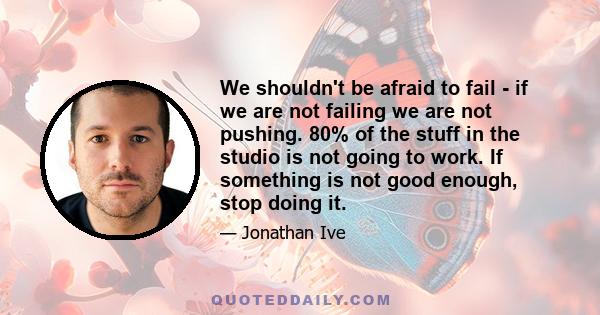 We shouldn't be afraid to fail - if we are not failing we are not pushing. 80% of the stuff in the studio is not going to work. If something is not good enough, stop doing it.