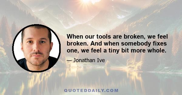 When our tools are broken, we feel broken. And when somebody fixes one, we feel a tiny bit more whole.