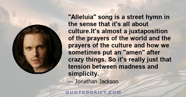 Alleluia song is a street hymn in the sense that it's all about culture.It's almost a juxtaposition of the prayers of the world and the prayers of the culture and how we sometimes put an amen after crazy things. So it's 