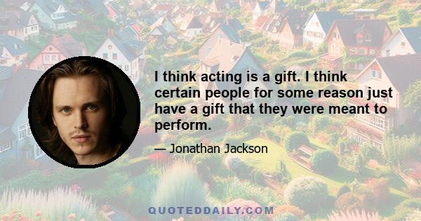 I think acting is a gift. I think certain people for some reason just have a gift that they were meant to perform.