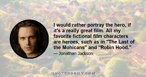 I would rather portray the hero, if it's a really great film. All my favorite fictional film characters are heroes, such as in The Last of the Mohicans and Robin Hood.