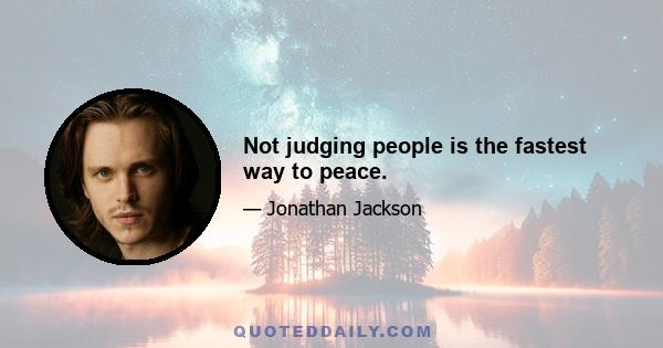 Not judging people is the fastest way to peace.